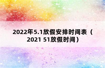 2022年5.1放假安排时间表（2021 51放假时间）